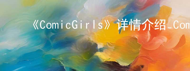 艾胜华发布《ComicGirls》详情介绍_ComicGirls已完结在线观看_ComicGirls迅雷下载_日漫